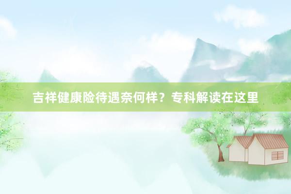 吉祥健康险待遇奈何样？专科解读在这里