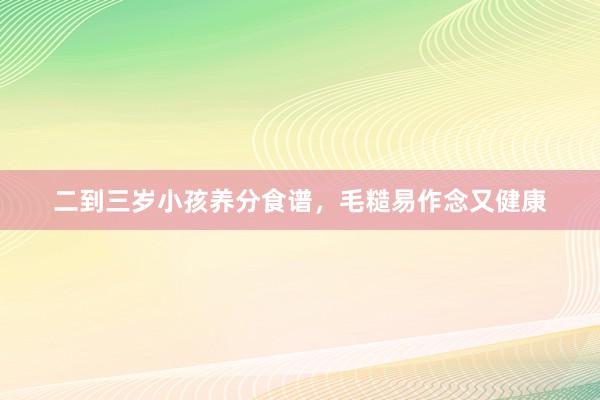 二到三岁小孩养分食谱，毛糙易作念又健康