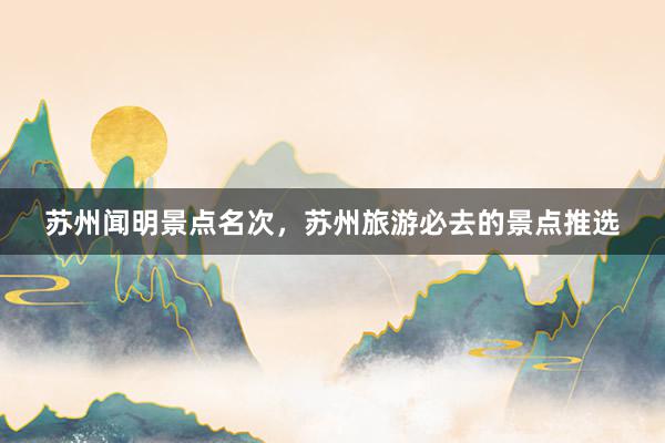 苏州闻明景点名次，苏州旅游必去的景点推选